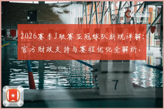 2026赛季J联赛亚冠球队新规详解:官方财政支持与赛程优化全解析,日本俱乐部备战优势解读