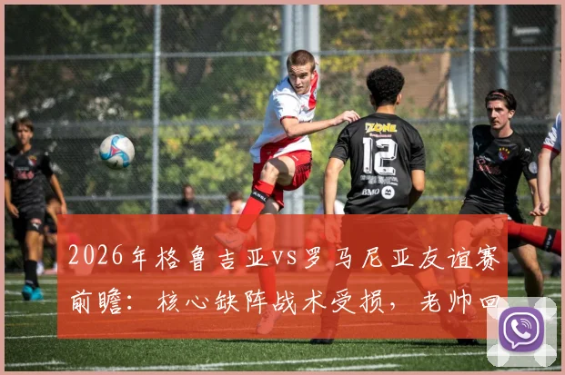 2026年格鲁吉亚vs罗马尼亚友谊赛前瞻：核心缺阵战术受损，老帅回归首秀求变