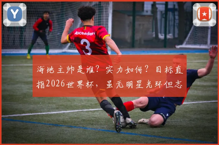 海地主帅是谁？实力如何？目标直指2026世界杯，虽无明星光环但志在留名