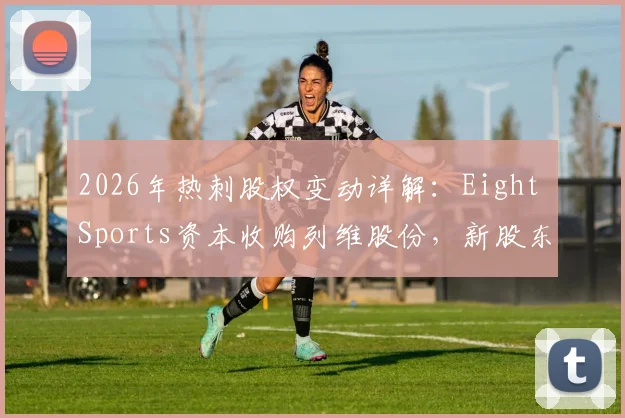 2026年热刺股权变动详解:Eight Sports资本收购列维股份,新股东背景、收购原因及对俱乐部未来影响分析