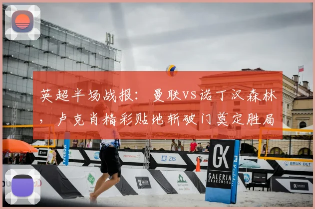 英超半场战报：曼联vs诺丁汉森林，卢克肖精彩贴地斩破门奠定胜局，全场精华回放速览