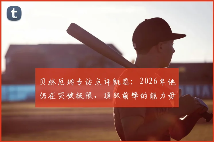 贝林厄姆专访点评凯恩：2026年他仍在突破极限，顶级前锋的能力毋庸置疑