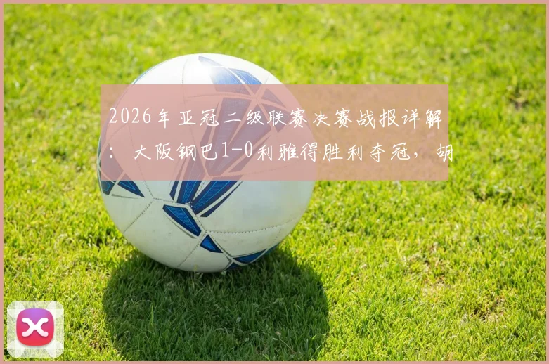 2026年亚冠二级联赛决赛战报详解:大阪钢巴1-0利雅得胜利夺冠,胡梅特制胜球回顾