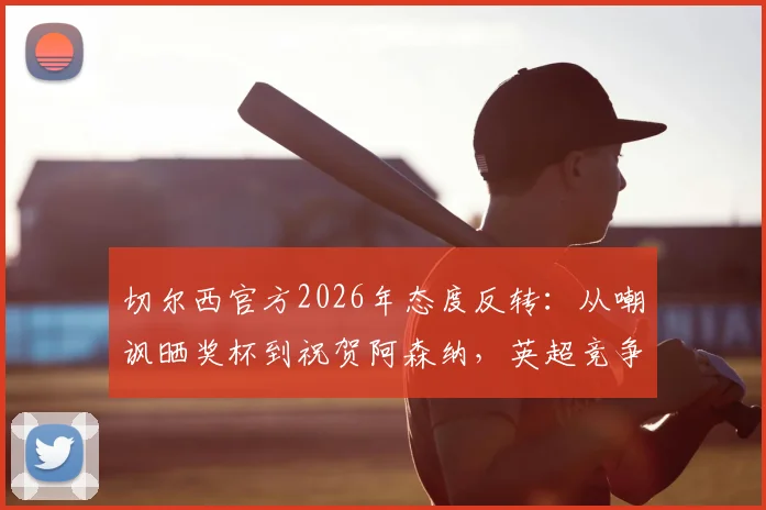 切尔西官方2026年态度反转：从嘲讽晒奖杯到祝贺阿森纳，英超竞争中的体育精神解读