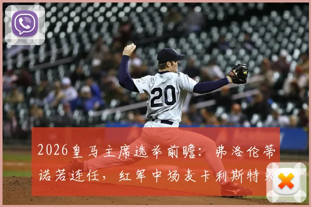 2026皇马主席选举前瞻:弗洛伦蒂诺若连任,红军中场麦卡利斯特或成夏窗头号目标