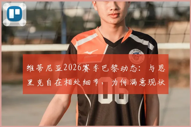 维蒂尼亚2026赛季巴黎动态:与恩里克自在相处细节,为何满意现状与未来规划前瞻