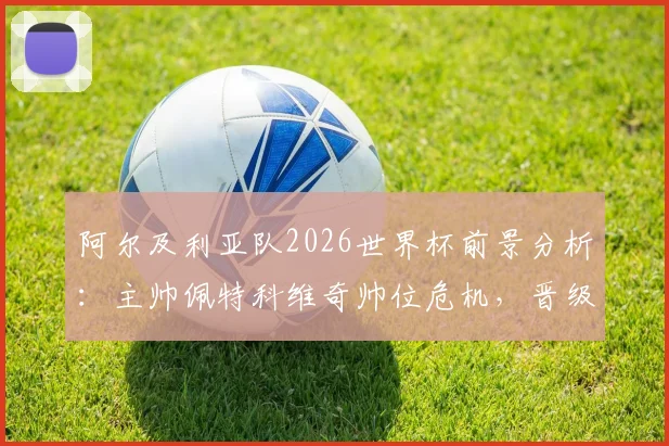 阿尔及利亚队2026世界杯前景分析：主帅佩特科维奇帅位危机，晋级淘汰赛也难保饭碗