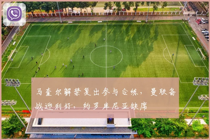 马奎尔解禁复出参与合练，曼联备战迎利好，约罗库尼亚缺席