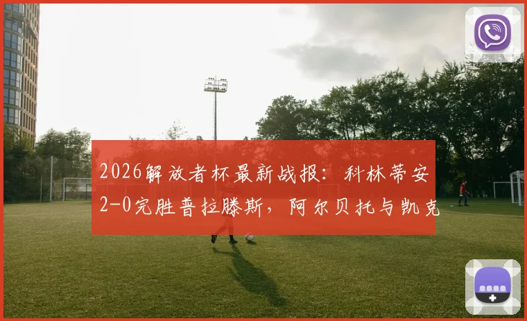 2026解放者杯最新战报：科林蒂安2-0完胜普拉滕斯，阿尔贝托与凯克联袂破门致胜，附全场进球视频集锦回顾
