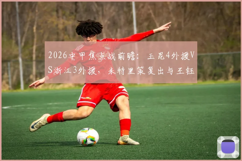 2026中甲焦点战前瞻：玉昆4外援VS浙江3外援，米特里策复出与王钰栋对决看点解析