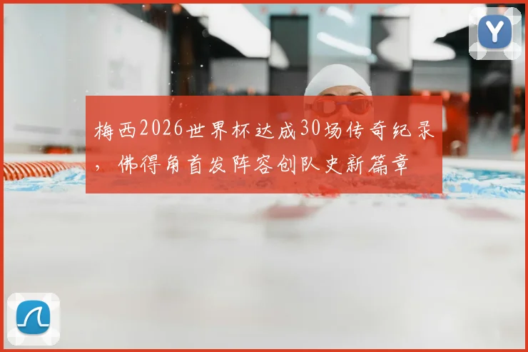 梅西2026世界杯达成30场传奇纪录，佛得角首发阵容创队史新篇章
