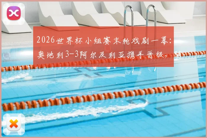 2026世界杯小组赛末轮戏剧一幕：奥地利3-3阿尔及利亚携手晋级，随后双双出局命运解析