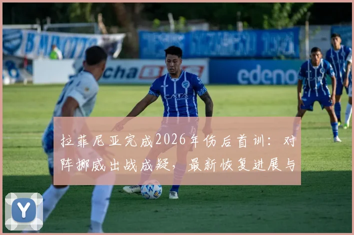 拉菲尼亚完成2026年伤后首训:对阵挪威出战成疑,最新恢复进展与球队影响全解析