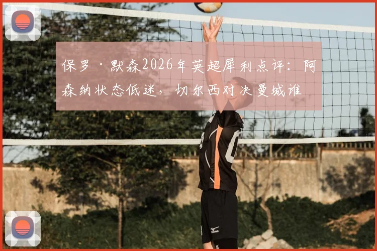 保罗·默森2026年英超犀利点评：阿森纳状态低迷，切尔西对决曼城谁能笑到最后？赛前深度分析