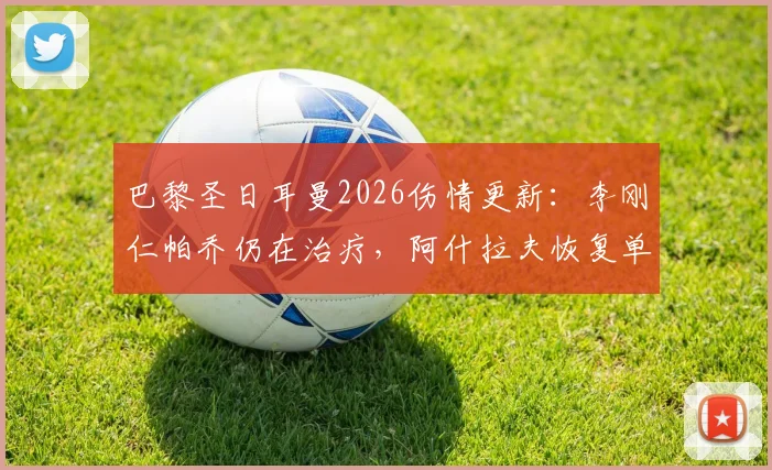 巴黎圣日耳曼2026伤情更新：李刚仁帕乔仍在治疗，阿什拉夫恢复单独训练，附复出时间预测