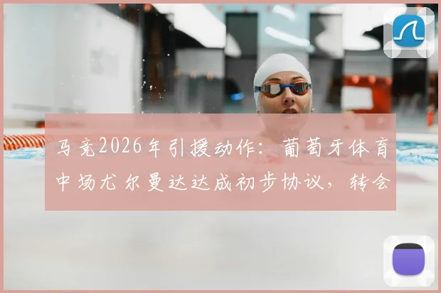马竞2026年引援动作：葡萄牙体育中场尤尔曼达达成初步协议，转会细节与5年合同深度解读