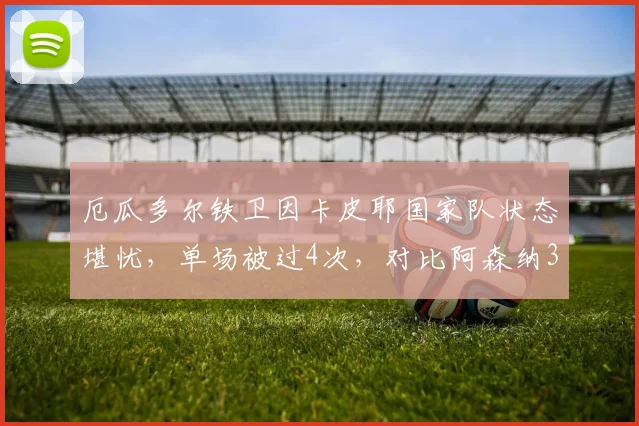 厄瓜多尔铁卫因卡皮耶国家队状态堪忧,单场被过4次,对比阿森纳39场仅失19次的英超表现,差距为何如此之大?