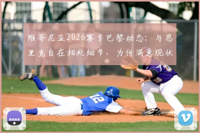 维蒂尼亚2026赛季巴黎动态:与恩里克自在相处细节,为何满意现状与未来规划前瞻