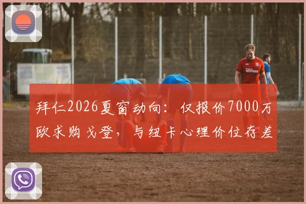 拜仁2026夏窗动向：仅报价7000万欧求购戈登，与纽卡心理价位存差距，交易陷入僵局