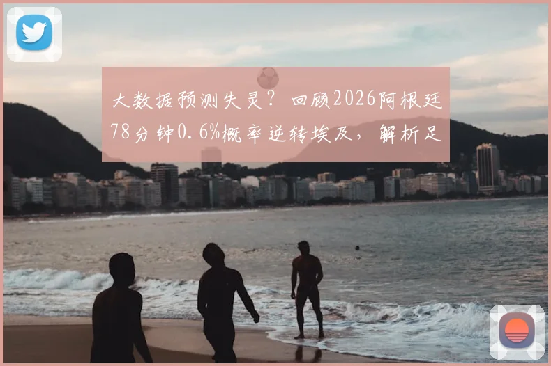 大数据预测失灵？回顾2026阿根廷78分钟0.6%概率逆转埃及，解析足球比赛最后时刻的胜负悬念