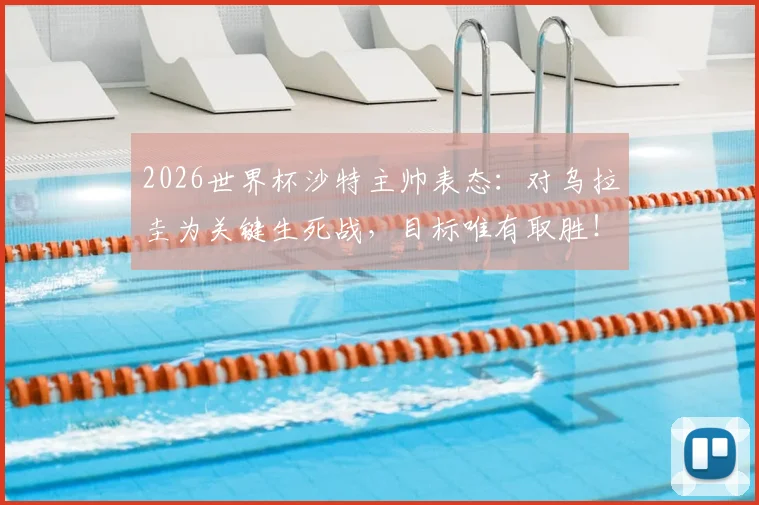 2026世界杯沙特主帅表态：对乌拉圭为关键生死战，目标唯有取胜！附球队战术准备及出线形势深度分析