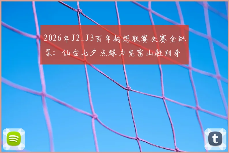 2026年J2_J3百年构想联赛决赛全纪录：仙台七夕点球力克富山胜利夺冠，附夺冠阵容分析与赛事解读