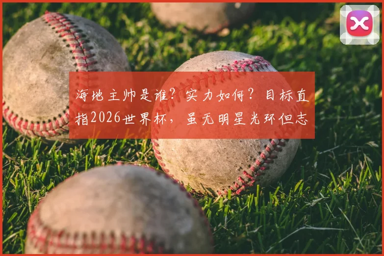 海地主帅是谁？实力如何？目标直指2026世界杯，虽无明星光环但志在留名