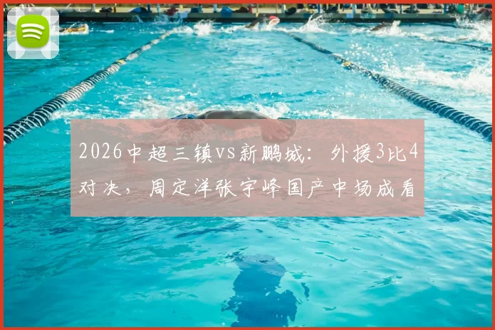 2026中超三镇vs新鹏城：外援3比4对决，周定洋张宇峰国产中场成看点，深度战术复盘